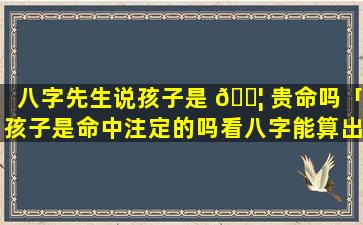 八字先生说孩子是 🐦 贵命吗「孩子是命中注定的吗看八字能算出来吗」